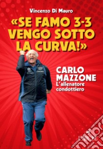 «Se famo 3-3 vengo sotto la curva!». Carlo Mazzone. L'allenatore condottiero libro di Di Mauro Vincenzo