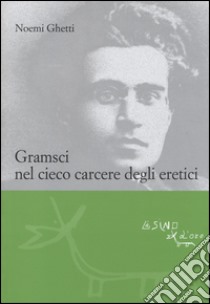 Gramsci nel cieco carcere degli eretici libro di Ghetti Noemi