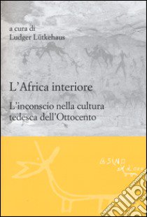 L'Africa interiore. L'inconscio nella cultura tedesca dell'Ottocento libro di Lütkehaus L. (cur.)