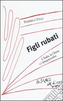 Figli rubati. L'Italia, la Chiesa e i desaparecidos libro di Tulli Federico