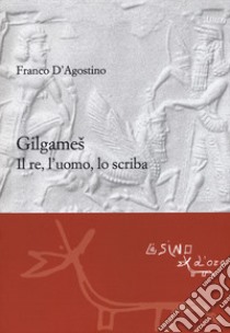Gilgames. Il re, l'uomo, lo scriba. Ediz. ampliata libro di D'Agostino Franco; Gorello F. (cur.)