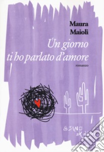 Un giorno ti ho parlato d'amore libro di Maioli Maura