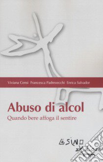 Abuso di alcol. Quando bere affoga il sentire libro di Censi Viviana; Padrevecchi Francesca; Salvador Enrica