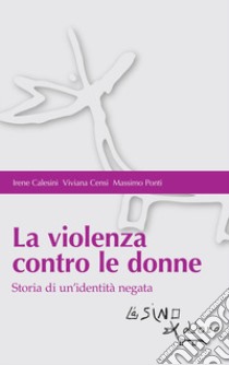 La violenza contro le donne. Storia di un'identità negata libro di Calesini Irene; Censi Viviana; Ponti Massimo