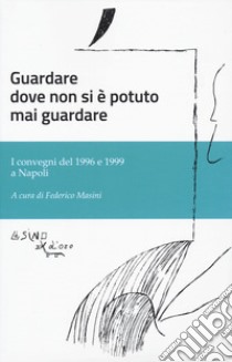 Guardare dove non si è potuto mai guardare. I convegni del 1996 e 1999 a Napoli libro di Masini F. (cur.)