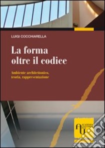 La forma oltre il codice. Ambiente architettonico, teoria, rappresentazione libro di Cocchiarella Luigi