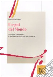 I segni del mondo. Immagine cartografica e discorso geografico in età moderna libro di Farinelli Franco