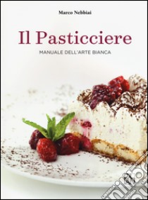 Il pasticciere. Manuale dell'arte bianca libro di Nebbiai Marco