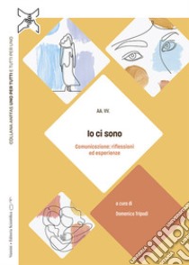 Io ci sono. Comunicazione: riflessioni ed esperienze libro di Tripodi D. (cur.)