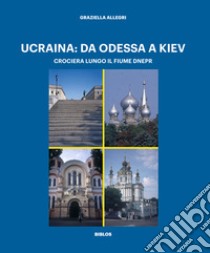 Ucraina: da Odessa a Kiev. Crociera lungo il fiume Dnepr. Ediz. illustrata libro di Allegri Graziella