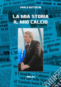 La mia storia il mio calcio libro di Bottacin Paolo