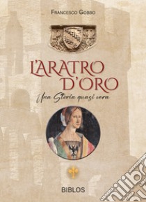 L'aratro d'oro. Una storia quasi vera. Ediz. integrale libro di Gobbo Francesco