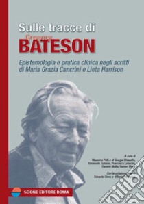 Sulle tracce di Gregory Bateson. Epistemologia e pratica negli scritti di Maria Grazia Cancrini e Lieta Harrison libro di Pelli M. (cur.); Chiarotto G. (cur.); Galasso E. (cur.)