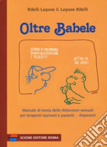 Oltre Babele. Manuale di teoria delle disfunzioni sessuali per terapeuti aspiranti e pazienti... disperanti libro di Rifelli Giorgio; Lepore Stefano