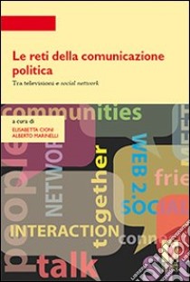 Le reti della comunicazione politica. Tra televisioni e social network libro di Cioni E. (cur.); Marinelli A. (cur.)