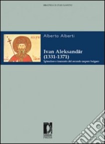 Ivan Aleksander (1331-1371). Splendore e tramonto del secondo impero bulgaro libro di Alberti Alberto