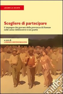 Scegliere di partecipare. L'impegno dei giovani della provincia di Firenze nelle arene deliberative e nei partiti libro di Grifone Baglioni L. (cur.)