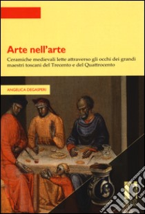 Arte nell'arte. Ceramiche medievali lette attraverso gli occhi dei grandi maestri toscani del Trecento e del Quattrocento libro di Degasperi Angelica