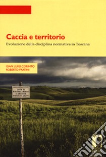 Caccia e territorio. Evoluzione della disciplina normativa in Toscana libro di Corinto Gian Luigi; Fratini Roberto