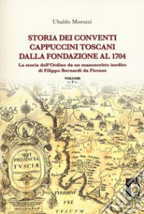 Storia dei conventi cappuccini toscani dalla fondazione al 1704. La storia dell'ordine da un manoscritto inedito di Filippo Bernardi da Firenze libro di Morozzi Ubaldo