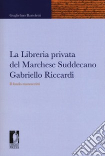 La libreria privata del marchese Suddecano Gabriello Riccardi. Il fondo manoscritti libro di Bartoletti Guglielmo