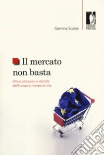 Il mercato non basta. Attori, istituzioni e identità dell'Europa in tempo di crisi libro di Scalise Gemma