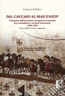 Dal Caucaso al Mar d'Azov. L'impatto dell'invasione mongola in Caucasia fra nomadismo e società sedentaria (1204-1295). Nuova ediz. libro di Pubblici Lorenzo