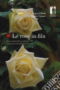 Le rose in fila. Rose selvatiche e coltivate: una storia che parte da lontano libro di Bessi Franca Vittoria; Clauser Marina