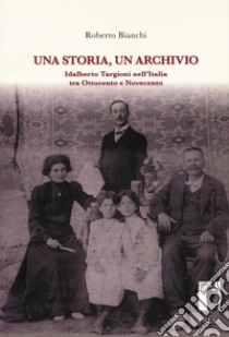 Una storia, un archivio. Idalberto Targioni nell'Italia tra Ottocento e Novecento libro di Bianchi Roberto