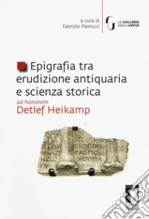 Epigrafia tra erudizione antiquaria e scienza storica. Ad honorem Detlef Heikamp libro di Paolucci F. (cur.)