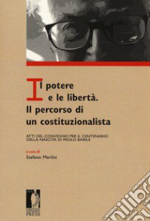 Il potere e le libertà. Il percorso di un costituzionalista. Atti del Convegno per il centenario della nascita di Paolo Barile libro di Merlini S. (cur.)