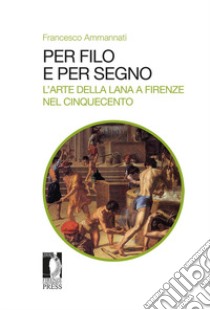 Per filo e per segno. L'arte della lana a Firenze nel Cinquecento libro di Ammannati Francesco