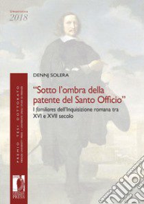 «Sotto l'ombra della patente del Santo Officio». I familiares dell'Inquisizione romana tra XVI e XVII secolo libro di Solera Dennj