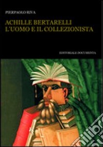 Achille Bertarelli. L'uomo e il collezionista libro di Riva Pierpaolo