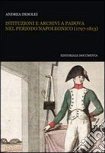 Istituzioni e archivi a Padova nel periodo napoleonico (1797-1813). Con CD-ROM libro di Desolei Andrea