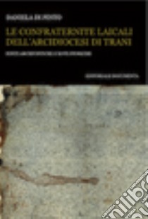 Le confraternite laicali dell'Arcidiocesi di Trani. Fonti archivistiche e note storiche libro di Di Pinto Daniela