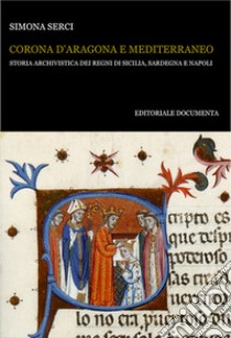 Corona d'Aragona e Mediterraneo. Storia archivistica dei Regni di Sicilia, Sardegna e Napoli libro di Serci Simona