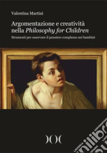 Argomentazione e creatività nella Philosophy for Children. Strumenti per osservare il pensiero complesso nei bambini libro di Martini Valentina