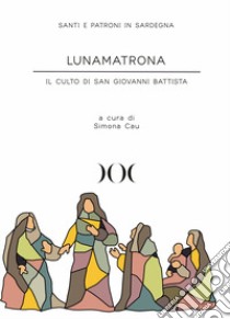 Lunamatrona. Il culto di San Giovanni Battista libro di Cau S. (cur.)