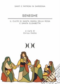 Seneghe. Il culto di Santa Maria della Rosa e Santa Elisabetta libro di Illotto E. (cur.)