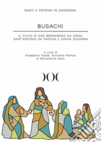 Busachi. Il culto di San Bernardino da Siena, Sant'Antonio da Padova e Santa Susanna libro di Fadda E. (cur.); Palmas G. (cur.); Selis M. (cur.)