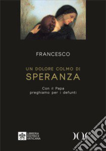 Un dolore colmo di speranza. Con il Papa preghiamo per i defunti. Ediz. ad alta leggibilità libro di Francesco (Jorge Mario Bergoglio)