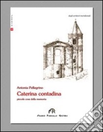 Caterina contadina. Piccole cose della memoria libro di Pellegrino Antonio