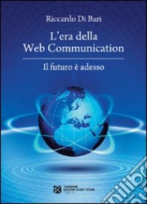 L'era della web communication. Il futuro è adesso libro di Di Bari Riccardo