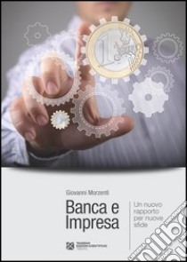 Banca e impresa. Un nuovo rapporto per nuove sfide libro di Morzenti Giovanni