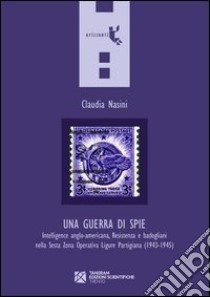 Una guerra di spie. Intelligence anglo-americana, Resistenza e badogliani nella sesta Zona operativa ligure partigiana (1943-1945) libro di Nasini Claudia