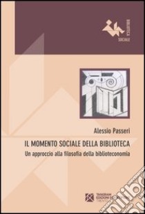 Il momento sociale della biblioteca. Un approccio alla filosofia della biblioteconomia libro di Passeri Alessio