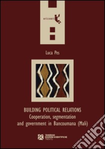 Building political relations. Cooperation, segmentation and government in Bancoumana (Mali) libro di Pes Luca