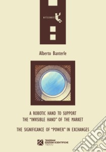 A robotic hand to support the «invisible hand» of the market. The significance of «power» in exchanges libro di Banterle Alberto