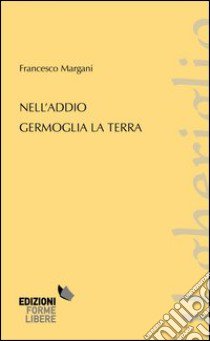 Nell'addio germoglia la terra libro di Margani Francesco